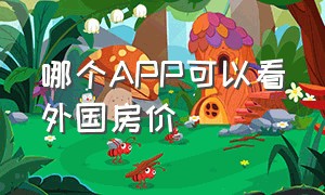 哪个APP可以看外国房价（哪个app可以看外国房价走势）