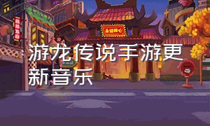 游龙传说手游更新音乐