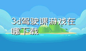 3d驾驶课游戏在哪下载（3d驾驶游戏）