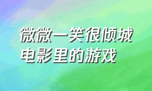 微微一笑很倾城电影里的游戏（微微一笑很倾城里面游戏叫啥名字）