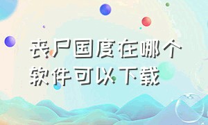 丧尸国度在哪个软件可以下载（僵尸国度在哪个软件可以看）