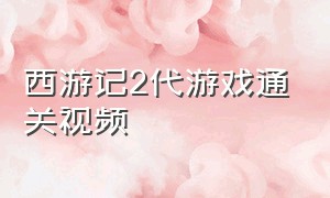 西游记2代游戏通关视频（西游记游戏二怎么通关）