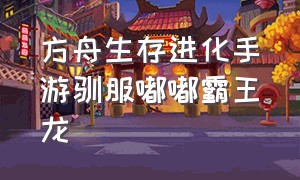 方舟生存进化手游驯服嘟嘟霸王龙