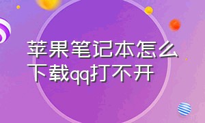 苹果笔记本怎么下载qq打不开（苹果电脑下载的qq文件在哪里）