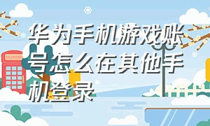 华为手机游戏账号怎么在其他手机登录（华为手机怎么登录华为的游戏账号）