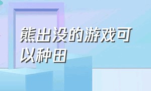 熊出没的游戏可以种田（熊出没游戏视频）