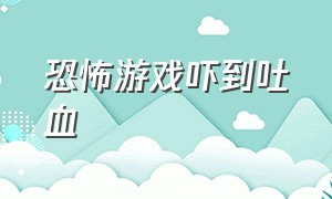 恐怖游戏吓到吐血