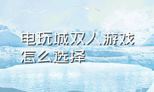 电玩城双人游戏怎么选择（电玩城怎么两个人玩）