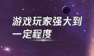 游戏玩家强大到一定程度