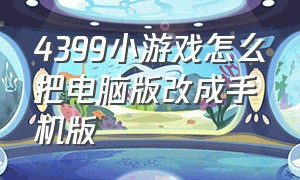 4399小游戏怎么把电脑版改成手机版（·4399小游戏）