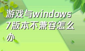 游戏与windows7版本不兼容怎么办