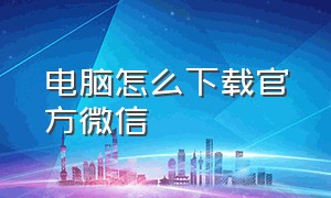 电脑怎么下载官方微信（电脑怎能下载微信）