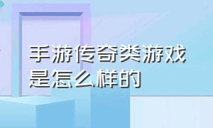 手游传奇类游戏是怎么样的（传奇手游十大排名游戏推荐）