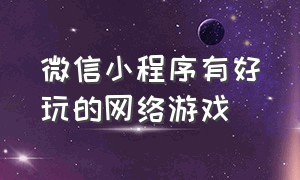 微信小程序有好玩的网络游戏（微信小程序有什么好玩的游戏）