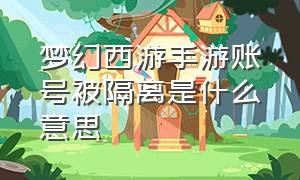 梦幻西游手游账号被隔离是什么意思