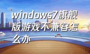 windows7旗舰版游戏不兼容怎么办