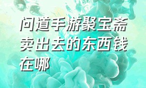 问道手游聚宝斋卖出去的东西钱在哪