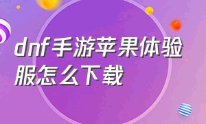 dnf手游苹果体验服怎么下载（dnf手游下载官网）