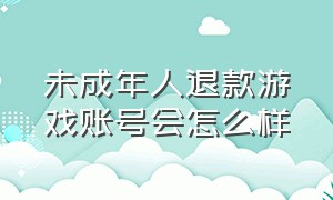 未成年人退款游戏账号会怎么样