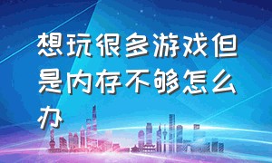 想玩很多游戏但是内存不够怎么办