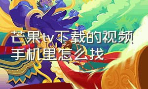 芒果tv下载的视频手机里怎么找