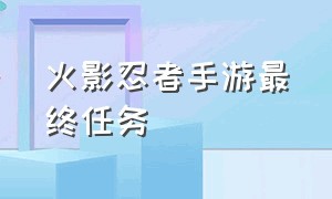 火影忍者手游最终任务（火影忍者手游副本大结局）