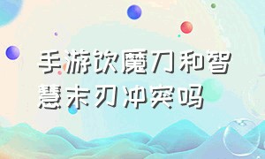 手游饮魔刀和智慧末刃冲突吗