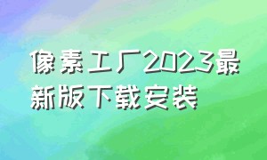 像素工厂2023最新版下载安装（像素工厂官方正版下载最新版）