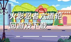 火影忍者六道轮回游戏下载（火影忍者六道轮回手游下载最新版）