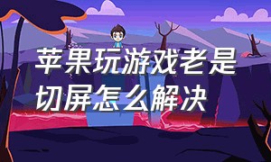 苹果玩游戏老是切屏怎么解决