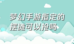 梦幻手游指定的摆摊可以抢吗