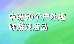 中班50个户外趣味游戏活动（中班50个户外趣味游戏活动反思）