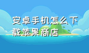 安卓手机怎么下载苹果商店