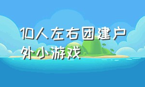 10人左右团建户外小游戏（10个人左右的团建小游戏）