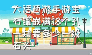 大话西游手游宝石镶嵌满18个孔一共要多少一级石头（大话西游手游镶嵌16颗宝石需要花多少人民币）