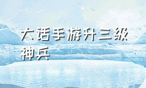 大话手游升三级神兵（大话手游二级神兵怎么升三级神兵）