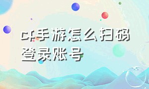 cf手游怎么扫码登录账号（cf手游怎么使用二维码登录游戏）