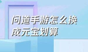 问道手游怎么换成元宝划算