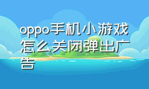 oppo手机小游戏怎么关闭弹出广告