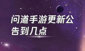 问道手游更新公告到几点（问道手游大概什么时候更新140级）