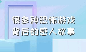 很多种恐怖游戏背后的感人故事（很多种恐怖游戏背后的感人故事叫什么）