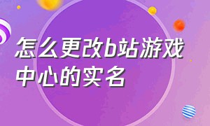 怎么更改b站游戏中心的实名