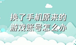 换了手机原来的游戏账号怎么办