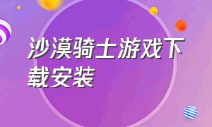 沙漠骑士游戏下载安装（沙漠骑士中文版）