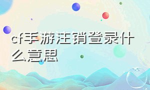 cf手游注销登录什么意思