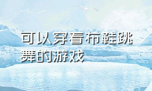 可以穿着布鞋跳舞的游戏（可以换衣服跳舞的游戏是什么游戏）