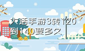 大话手游3转120到140要多久（大话手游二转100到140需要多久）