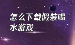 怎么下载假装喝水游戏