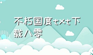 不朽国度txt下载八零（不朽传承txt全本下载）