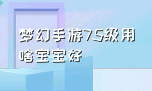 梦幻手游75级用啥宝宝好